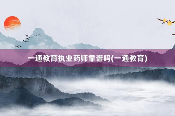 一通教育执业药师靠谱吗(一通教育)