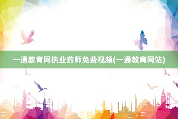 一通教育网执业药师免费视频(一通教育网站)