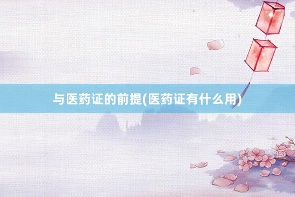 与医药证的前提(医药证有什么用)
