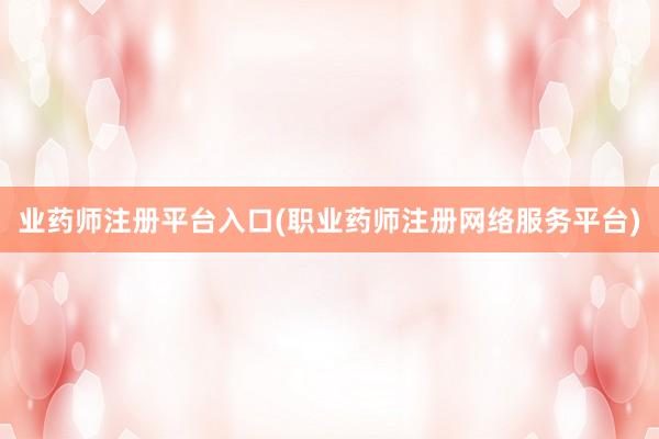 业药师注册平台入口(职业药师注册网络服务平台)