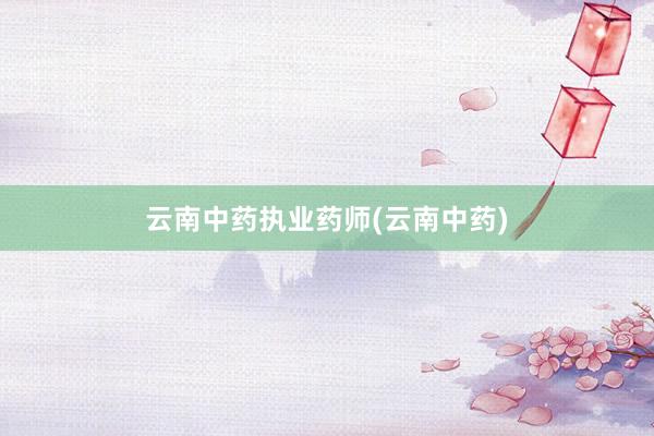 云南中药执业药师(云南中药)