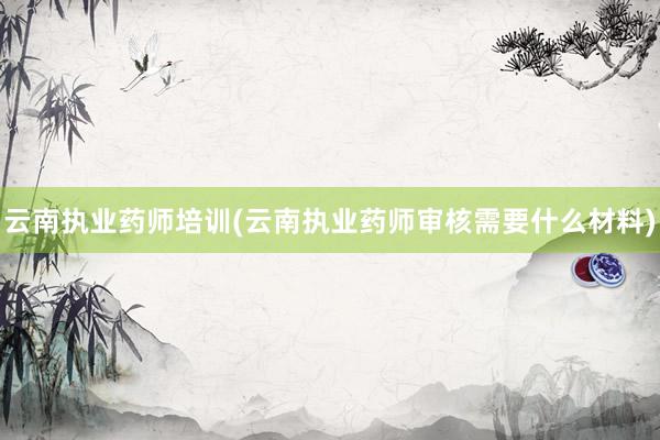 云南执业药师培训(云南执业药师审核需要什