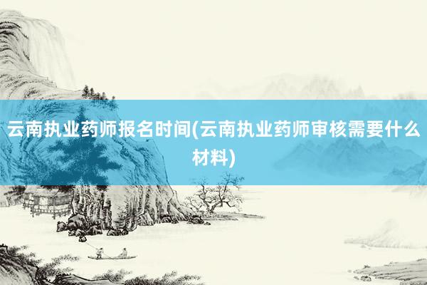 云南执业药师报名时间(云南执业药师审核需要什么材料)