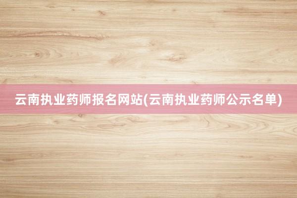 云南执业药师报名网站(云南执业药师公示名