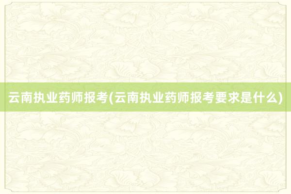 云南执业药师报考(云南执业药师报考要求是什么)