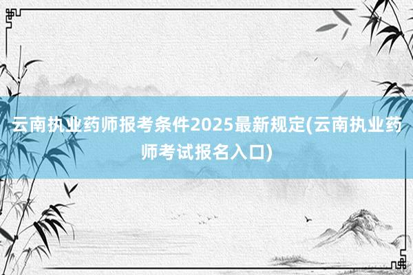 云南执业药师报考条件2025最新规定(云南执业药师考试报名入口)