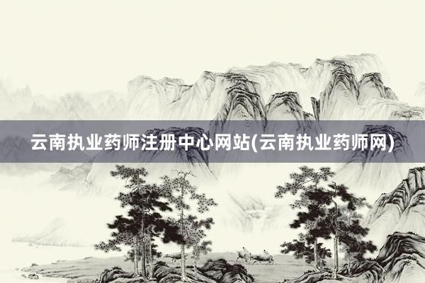 云南执业药师注册中心网站(云南执业药师网)