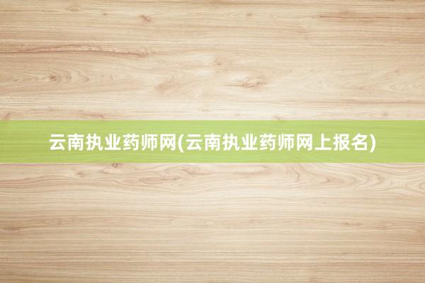 云南执业药师网(云南执业药师网上报名)