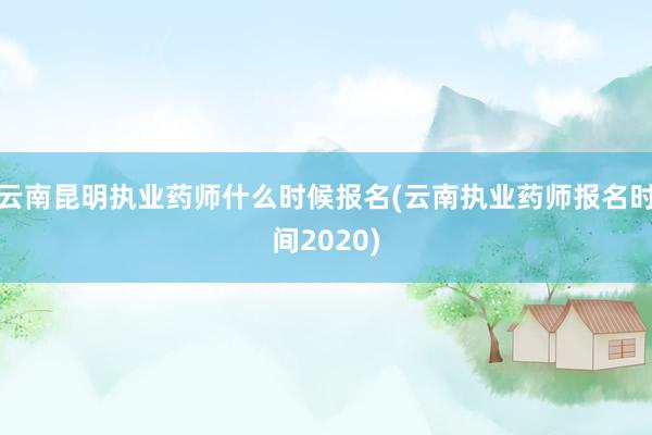 云南昆明执业药师什么时候报名(云南执业药
