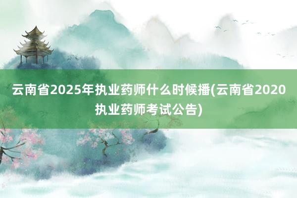 云南省2025年执业药师什么时候播(云南省2020执业药师考试公告)