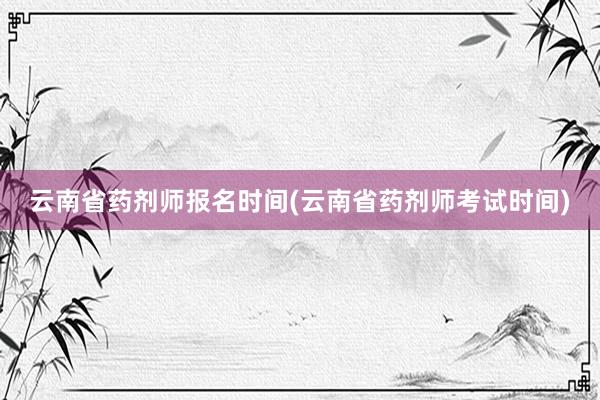 云南省药剂师报名时间(云南省药剂师考试时间)