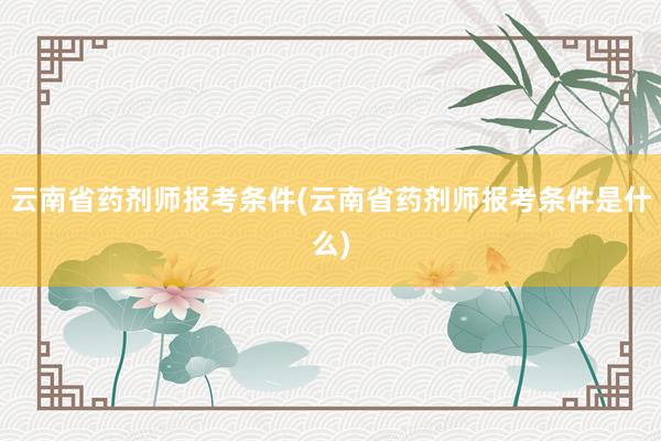 云南省药剂师报考条件(云南省药剂师报考条件是什么)