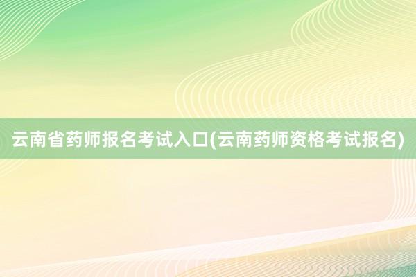 云南省药师报名考试入口(云南药师资格考试