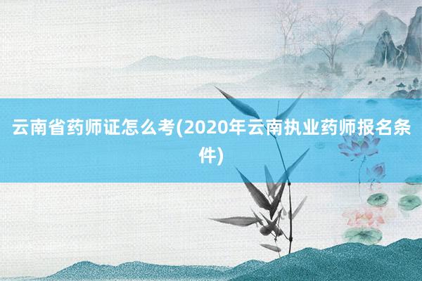 云南省药师证怎么考(2020年云南执业药师报名条件)