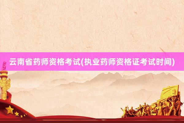 云南省药师资格考试(执业药师资格证考试时
