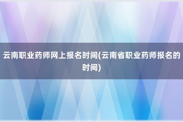 云南职业药师网上报名时间(云南省职业药师报名的时间)