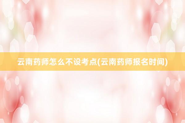 云南药师怎么不设考点(云南药师报名时间)