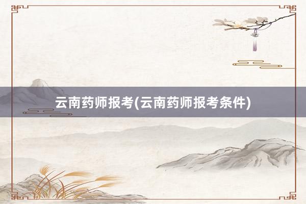 云南药师报考(云南药师报考条件)