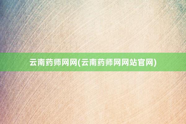云南药师网网(云南药师网网站官网)