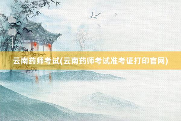 云南药师考试(云南药师考试准考证打印官网)