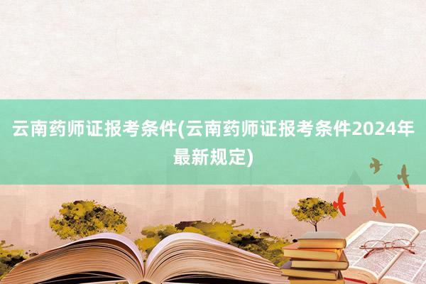 云南药师证报考条件(云南药师证报考条件2024年最新规定)