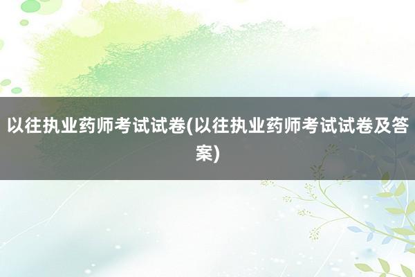 以往执业药师考试试卷(以往执业药师考试试