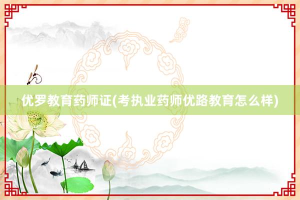 优罗教育药师证(考执业药师优路教育怎么样)