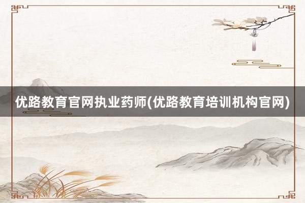 优路教育官网执业药师(优路教育培训机构官网)