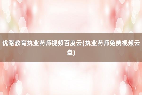 优路教育执业药师视频百度云(执业药师免费视频云盘)