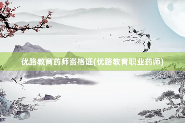 优路教育药师资格证(优路教育职业药师)