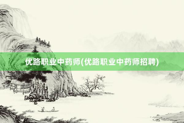 优路职业中药师(优路职业中药师招聘)