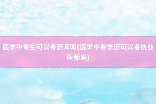 医学中专生可以考药师吗(医学中专学历可以考执业医师吗)