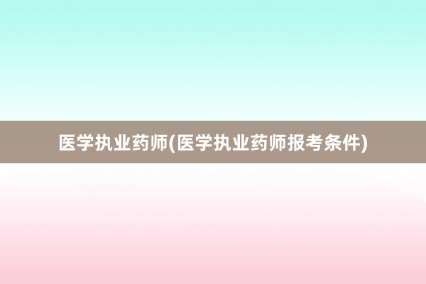 医学执业药师(医学执业药师报考条件)