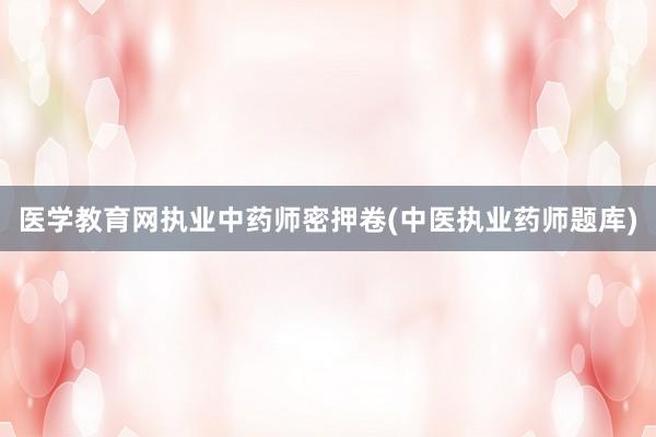 医学教育网执业中药师密押卷(中医执业药师题库)