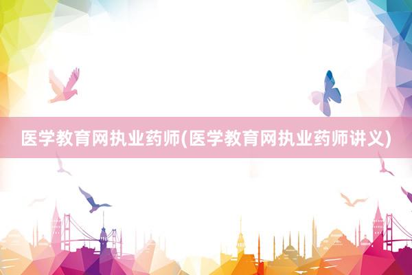 医学教育网执业药师(医学教育网执业药师讲义)