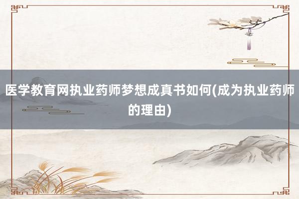 医学教育网执业药师梦想成真书如何(成为执业药师的理由)
