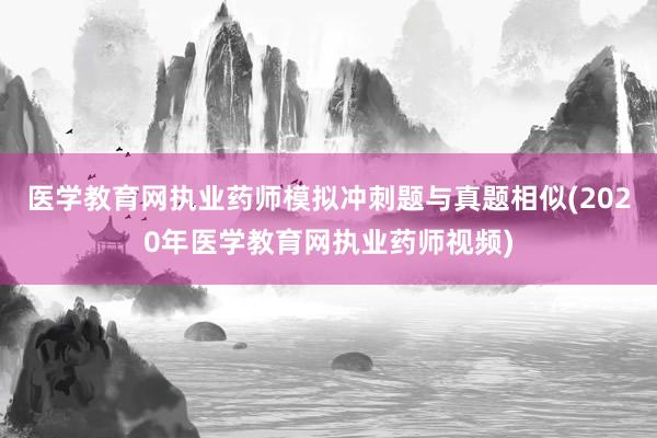 医学教育网执业药师模拟冲刺题与真题相似(2020年医学教育网执业药师视频)