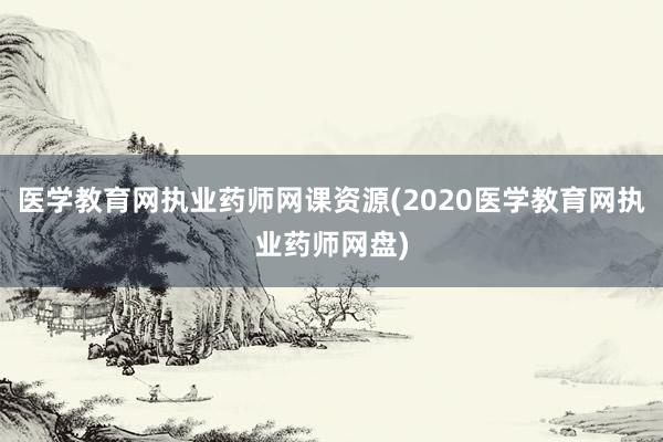 医学教育网执业药师网课资源(2020医学教育网执业药师网盘)