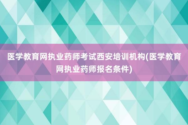 医学教育网执业药师考试西安培训机构(医学