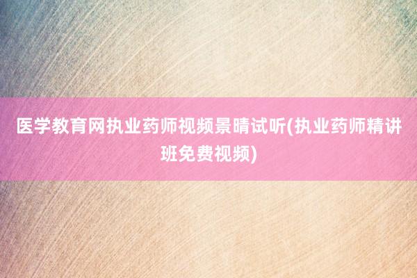 医学教育网执业药师视频景晴试听(执业药师精讲班免费视频)