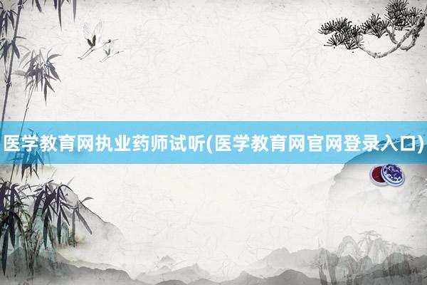 医学教育网执业药师试听(医学教育网官网登录入口)