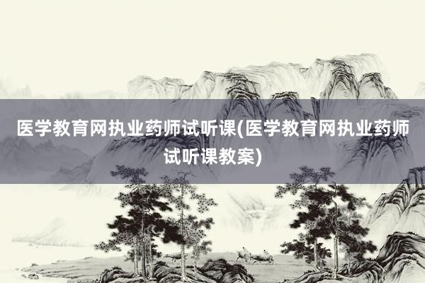 医学教育网执业药师试听课(医学教育网执业药师试听课教案)