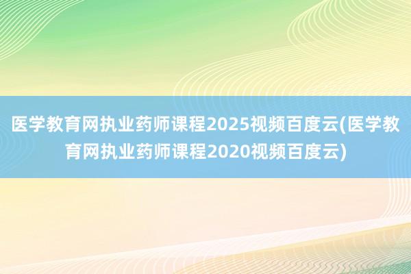 医学教育网执业药师课程2025视频百度云(医学教育网执业药师课程2020视频百度云)