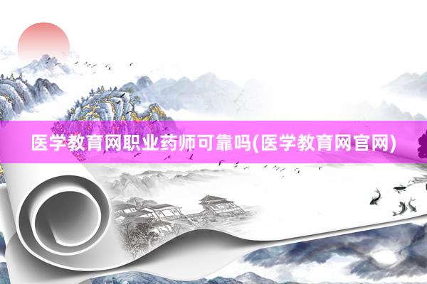 医学教育网职业药师可靠吗(医学教育网官网)
