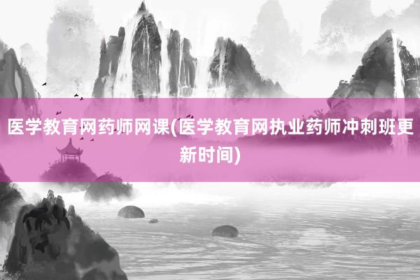 医学教育网药师网课(医学教育网执业药师冲刺班更新时间)