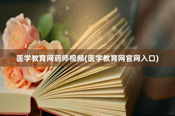 医学教育网药师视频(医学教育网官网入口)