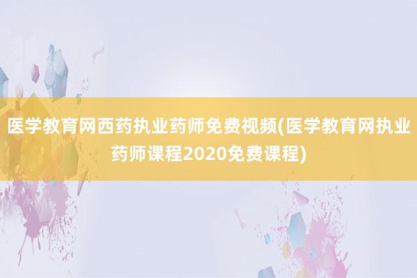 医学教育网西药执业药师免费视频(医学教育网执业药师课程2020免费课程)