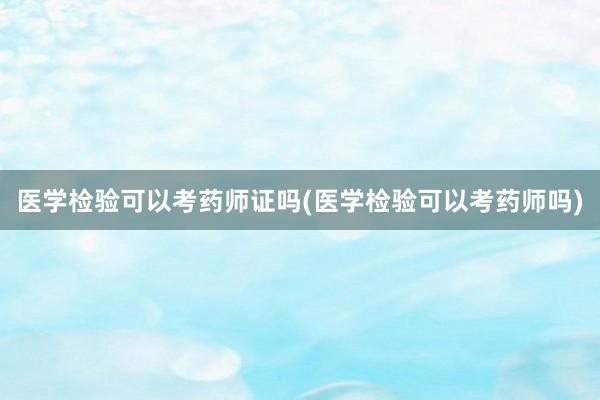 医学检验可以考药师证吗(医学检验可以考药师吗)