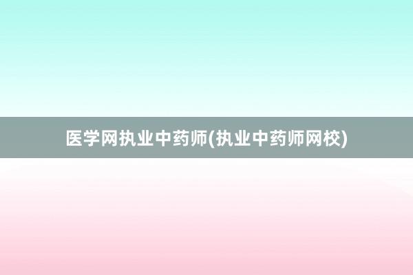 医学网执业中药师(执业中药师网校)