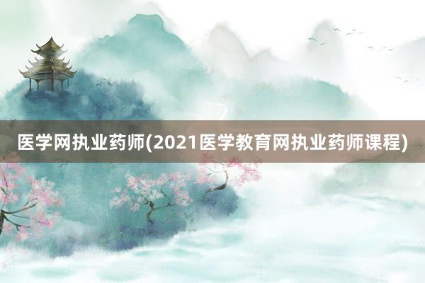 医学网执业药师(2021医学教育网执业药师课程)